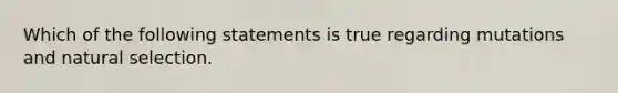 Which of the following statements is true regarding mutations and natural selection.