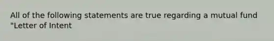 All of the following statements are true regarding a mutual fund "Letter of Intent