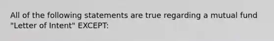 All of the following statements are true regarding a mutual fund "Letter of Intent" EXCEPT: