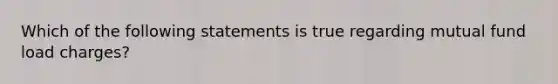 Which of the following statements is true regarding mutual fund load​ charges?