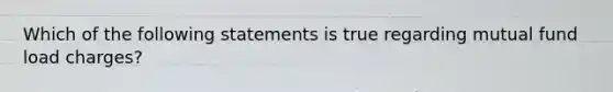 Which of the following statements is true regarding mutual fund load charges?