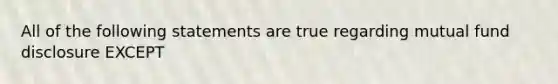 All of the following statements are true regarding mutual fund disclosure EXCEPT