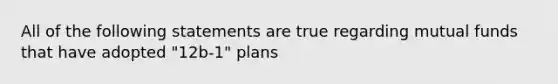 All of the following statements are true regarding mutual funds that have adopted "12b-1" plans