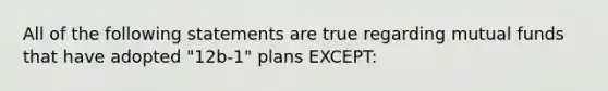 All of the following statements are true regarding mutual funds that have adopted "12b-1" plans EXCEPT: