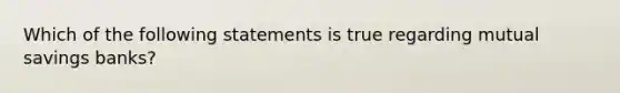 Which of the following statements is true regarding mutual savings banks?