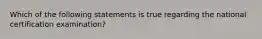 Which of the following statements is true regarding the national certification examination?