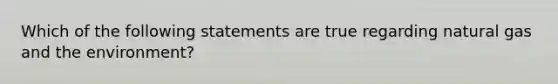 Which of the following statements are true regarding natural gas and the environment?