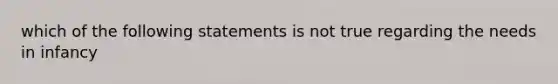 which of the following statements is not true regarding the needs in infancy