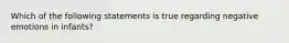 Which of the following statements is true regarding negative emotions in infants?