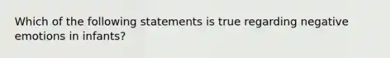 Which of the following statements is true regarding negative emotions in infants?