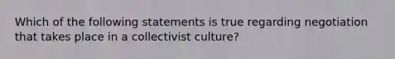 Which of the following statements is true regarding negotiation that takes place in a collectivist culture?