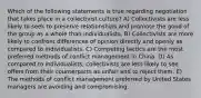 Which of the following statements is true regarding negotiation that takes place in a collectivist culture? A) Collectivists are less likely to seek to preserve relationships and promote the good of the group as a whole than individualists. B) Collectivists are more likely to confront differences of opinion directly and openly as compared to individualists. C) Competing tactics are the most preferred methods of conflict management in China. D) As compared to individualists, collectivists are less likely to see offers from their counterparts as unfair and to reject them. E) The methods of conflict management preferred by United States managers are avoiding and compromising.