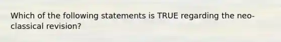 Which of the following statements is TRUE regarding the neo-classical revision?