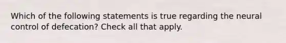 Which of the following statements is true regarding the neural control of defecation? Check all that apply.