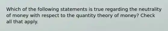 Which of the following statements is true regarding the neutrality of money with respect to the quantity theory of money? Check all that apply.