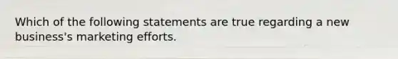 Which of the following statements are true regarding a new business's marketing efforts.