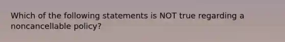 Which of the following statements is NOT true regarding a noncancellable policy?