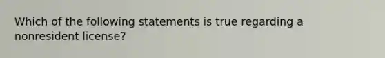 Which of the following statements is true regarding a nonresident license?