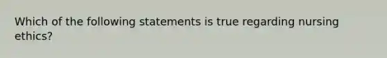 Which of the following statements is true regarding nursing ethics?