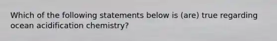 Which of the following statements below is (are) true regarding ocean acidification chemistry?