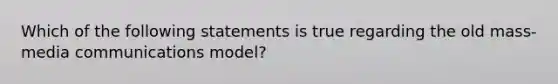 Which of the following statements is true regarding the old mass-media communications model?