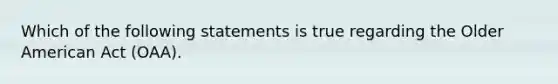 Which of the following statements is true regarding the Older American Act (OAA).