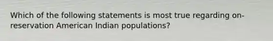 Which of the following statements is most true regarding on-reservation American Indian populations?