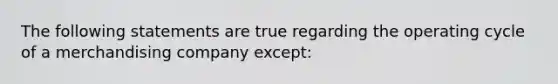 The following statements are true regarding the operating cycle of a merchandising company except: