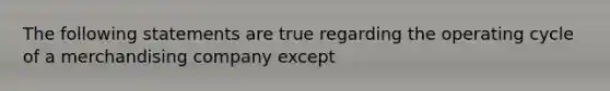 The following statements are true regarding the operating cycle of a merchandising company except