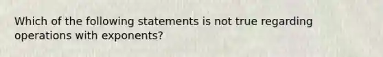 Which of the following statements is not true regarding operations with exponents?