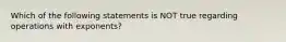 Which of the following statements is NOT true regarding operations with exponents?