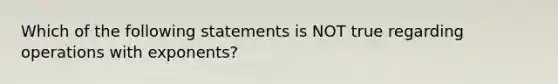 Which of the following statements is NOT true regarding operations with exponents?