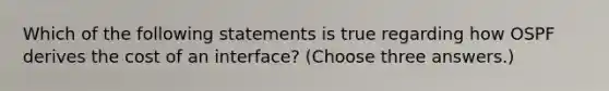 Which of the following statements is true regarding how OSPF derives the cost of an interface? (Choose three answers.)