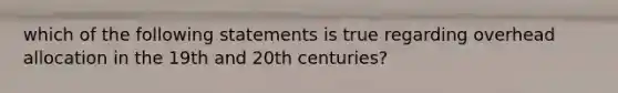 which of the following statements is true regarding overhead allocation in the 19th and 20th centuries?