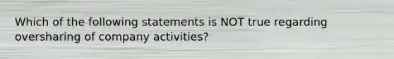 Which of the following statements is NOT true regarding oversharing of company activities?