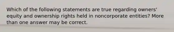 Which of the following statements are true regarding owners' equity and ownership rights held in noncorporate entities? <a href='https://www.questionai.com/knowledge/keWHlEPx42-more-than' class='anchor-knowledge'>more than</a> one answer may be correct.