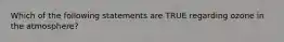 Which of the following statements are TRUE regarding ozone in the atmosphere?