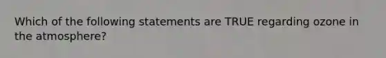 Which of the following statements are TRUE regarding ozone in the atmosphere?