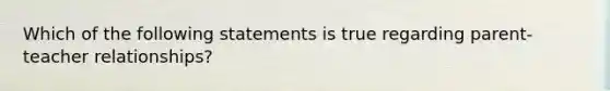 Which of the following statements is true regarding parent-teacher relationships?