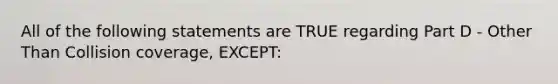 All of the following statements are TRUE regarding Part D - Other Than Collision coverage, EXCEPT: