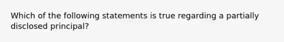 Which of the following statements is true regarding a partially disclosed principal?