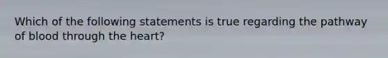 Which of the following statements is true regarding the pathway of blood through the heart?