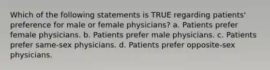 Which of the following statements is TRUE regarding patients' preference for male or female physicians? a. Patients prefer female physicians. b. Patients prefer male physicians. c. Patients prefer same-sex physicians. d. Patients prefer opposite-sex physicians.