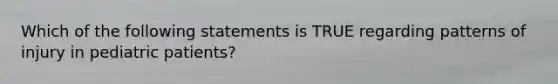 Which of the following statements is TRUE regarding patterns of injury in pediatric patients?