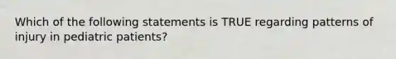 Which of the following statements is TRUE regarding patterns of injury in pediatric​ patients?