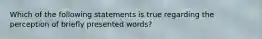 Which of the following statements is true regarding the perception of briefly presented words?