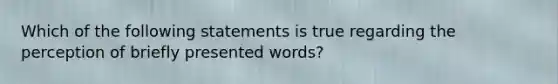 Which of the following statements is true regarding the perception of briefly presented words?