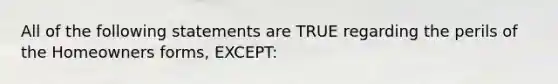 All of the following statements are TRUE regarding the perils of the Homeowners forms, EXCEPT: