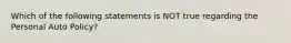 Which of the following statements is NOT true regarding the Personal Auto Policy?