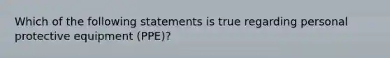 Which of the following statements is true regarding personal protective equipment (PPE)?